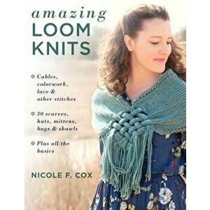 Amazing Loom Knits: Cables, Colorwork, Lace and Other Stitches * 30 Scarves, Hats, Mittens, Bags and Shawls * Plus All the Basics, Paperback - Nicole imagine
