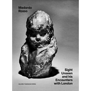 Medardo Rosso: Sight Unseen and His Encounters with London, Hardcover - Medardo Rosso imagine