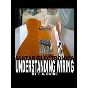 Guitar Electronics Understanding Wiring, Paperback - Tim Swike imagine