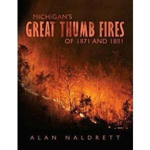 Michigan's Great Thumb Fires of 1871 and 1881, Paperback - Alan Naldrett imagine