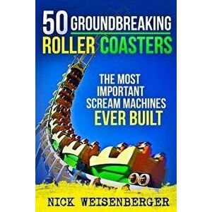 50 Groundbreaking Roller Coasters: The Most Important Scream Machines Ever Built, Paperback - Nick Weisenberger imagine