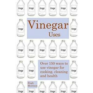 Vinegar Uses: Over 150 Ways to Use Vinegar for Cooking, Cleaning and Health, Paperback - Hugh Morrison imagine
