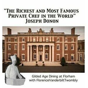 The Richest and Most Famous Private Chef in the World Joseph Donon: Gilded Age Dining with Florence Vanderbilt Twombly, Hardcover - Walter Cummins imagine