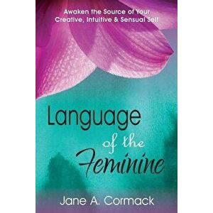 Language of the Feminine: Awaken the Source of Your Creative, Intuitive & Sensual Self, Paperback - Jane a. Cormack imagine
