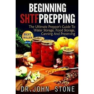 Beginning Shtf Prepping: The Ultimate Prepper's Guide to Water Storage, Food Storage, Canning and Food Preservation, Paperback - Dr John Stone imagine