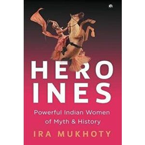 Heroines: Powerful Indian Women of Myth and History, Hardcover - Ira Mukhoty imagine