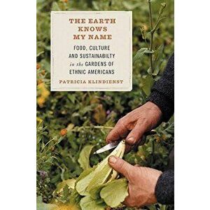 The Earth Knows My Name: Food, Culture, and Sustainability in the Gardens of Ethnic Americans, Paperback - Patricia Klindienst imagine