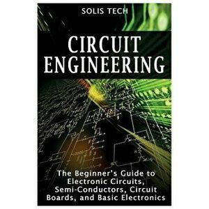 Circuit Engineering: The Beginner's Guide to Electronic Circuits, Semi-Conductors, Circuit Boards, and Basic Electronics, Paperback - Solis Tech imagine