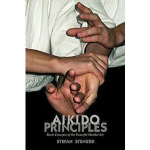 Aikido Principles: Basic Concepts of the Peaceful Martial Art, Paperback - Stefan Stenudd imagine