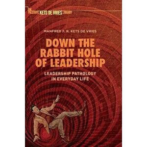 Down the Rabbit Hole of Leadership: Leadership Pathology in Everyday Life, Hardcover - Manfred F. R. Kets de Vries imagine