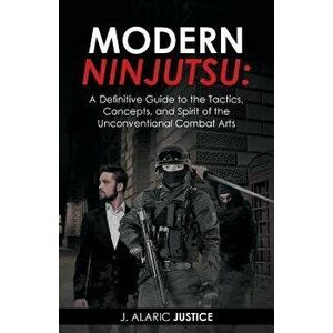 Modern Ninjutsu: A Definitive Guide to the Tactics, Concepts, and Spirit of the Unconventional Combat Arts, Paperback - J. Alaric Justice imagine