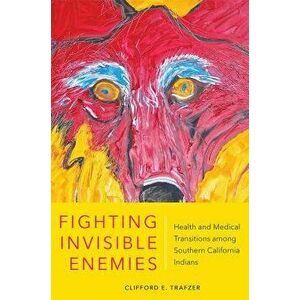 Fighting Invisible Enemies: Health and Medical Transitions Among Southern California Indians, Hardcover - Clifford E. Trafzer imagine