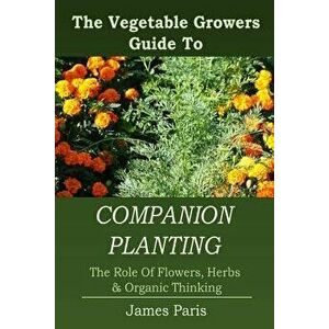 Companion Planting: The Vegetable Gardeners Guide to the Role of Flowers, Herbs, and Organic Thinking, Paperback - James Paris imagine