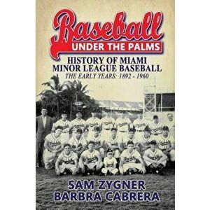 Baseball Under the Palms: The History of Miami Minor League Baseball - The Early Years 1892 - 1960, Paperback - Sam Zygner imagine