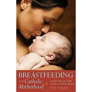 Breastfeeding and Catholic Motherhood: God's Plan for You and Your Baby, Paperback - Sheila Kippley imagine