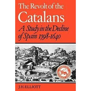 The Revolt of the Catalans: A Study in the Decline of Spain (1598-1640), Paperback - John Huxtable Elliott imagine