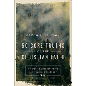 50 Core Truths of the Christian Faith: A Guide to Understanding and Teaching Theology, Paperback - Gregg R. Allison imagine