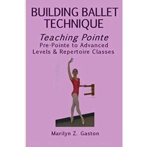 Building Ballet Technique, Teaching Pointe: Pre-Pointe to Advanced Levels & Repertoire Classes, Paperback - Marilyn Z. Gaston imagine