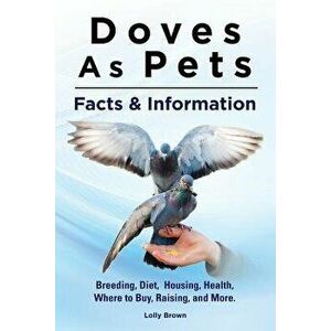 Doves as Pets: Breeding, Diet, Housing, Health, Where to Buy, Raising, and More. Facts & Information, Paperback - Lolly Brown imagine