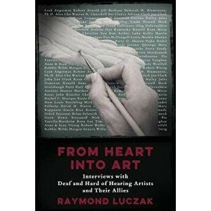From Heart Into Art: Interviews with Deaf and Hard of Hearing Artists and Their Allies, Paperback - Raymond Luczak imagine