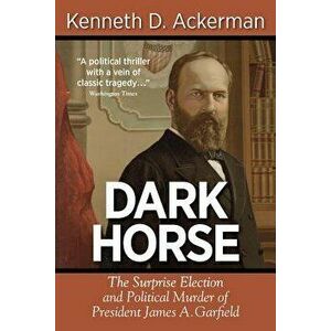 Dark Horse: The Surprise Election and Political Murder of President James A. Garfield, Paperback - Kenneth D. Ackerman imagine