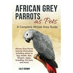 African Grey Parrots as Pets: African Grey Parrot Facts & Information Including Where to Buy, Health, Diet, Lifespan, Types, Breeding, Fun Facts and, imagine