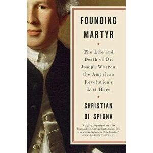 Founding Martyr: The Life and Death of Dr. Joseph Warren, the American Revolution's Lost Hero, Paperback - Christian Di Spigna imagine