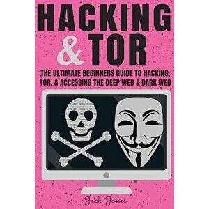 Hacking & Tor: The Ultimate Beginners Guide to Hacking, Tor, & Accessing the Deep Web & Dark Web, Paperback - Jack Jones imagine