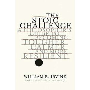 The Stoic Challenge: A Philosopher's Guide to Becoming Tougher, Calmer, and More Resilient, Hardcover - William B. Irvine imagine