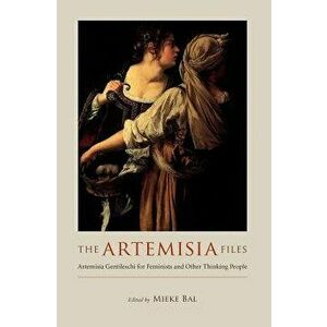 The Artemisia Files: Artemisia Gentileschi for Feminists and Other Thinking People, Paperback - Mieke Bal imagine