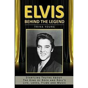 Elvis: Behind the Legend: Startling Truths about the King of Rock and Roll's Life, Loves, Films and Music, Paperback - Trina Young imagine