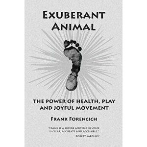 Exuberant Animal: The Power of Health, Play and Joyful Movement, Paperback - Frank Forencich imagine