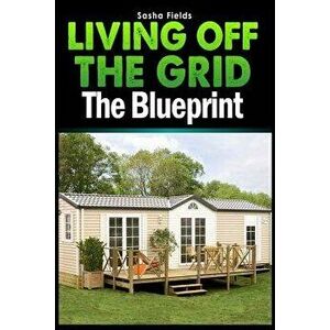 Living Off the Grid: The Blueprint to Sustainable Living & Becoming Self Sufficient, Paperback - Sasha Fields imagine