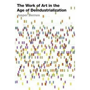 The Work of Art in the Age of Deindustrialization, Paperback - Jasper Bernes imagine