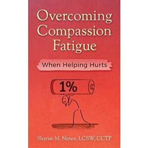 Overcoming Compassion Fatigue: When Helping Hurts, Paperback - Sharise M. Nance imagine