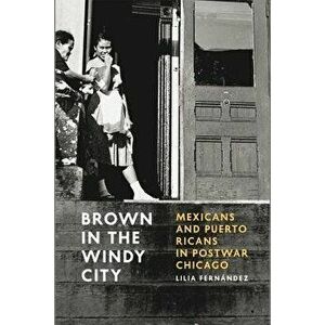 Brown in the Windy City: Mexicans and Puerto Ricans in Postwar Chicago, Paperback - Lilia Fernandez imagine