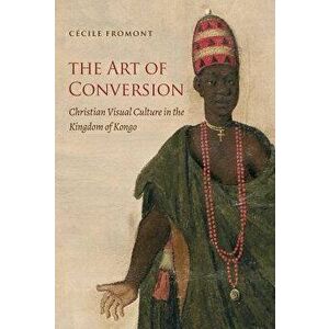 The Art of Conversion: Christian Visual Culture in the Kingdom of Kongo, Paperback - Cecile Fromont imagine