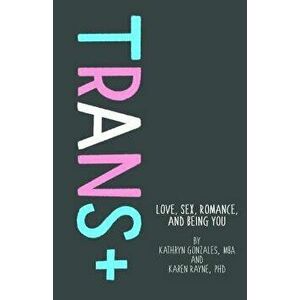 Trans+: Love, Sex, Romance, and Being You, Hardcover - Kathryn Gonzales imagine