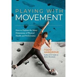 Playing With Movement: How to Explore the Many Dimensions of Physical Health and Performance, Paperback - Todd Hargrove imagine