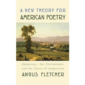 A New Theory for American Poetry: Democracy, the Environment, and the Future of Imagination, Paperback - Angus Fletcher imagine