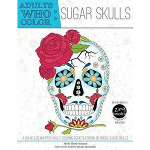 Adults Who Color Sugar Skulls: A Dia de Los Muertos Adult Coloring Book Featuring 30 Unique Sugar Skulls, Paperback - Maria Elena Guzman imagine