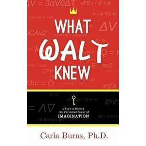What Walt Knew: 4 Keys to Unlock the Unlimited Power of Your Imagination, Paperback - Carla Burns imagine