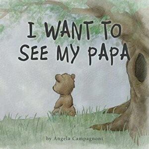 I Want to See My Papa, Paperback - Angela Campagnoni imagine