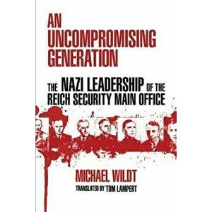 Uncompromising Generation: The Nazi Leadership of the Reich Security Main Office, Paperback - Michael Wildt imagine