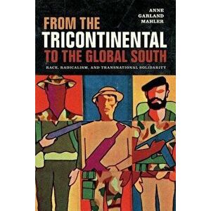 From the Tricontinental to the Global South: Race, Radicalism, and Transnational Solidarity, Paperback - Anne Garland Mahler imagine