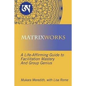 Matrixworks: A Life-Affirming Guide to Facilitation Mastery and Group Genius, Paperback - Mukara Meredith imagine