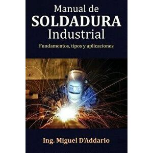 Manual de Soldadura Industrial: Fundamentos, Tipos Y Aplicaciones, Paperback - Ing Miguel D'Addario imagine
