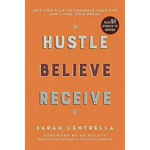 Hustle Believe Receive: An 8-Step Plan to Changing Your Life and Living Your Dream, Paperback - Sarah Centrella imagine