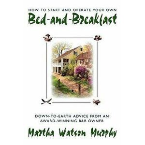 How to Start and Operate Your Own Bed-And-Breakfast: Down-To-Earth Advice from an Award-Winning B&b Owner, Paperback - Martha Watson Murphy imagine