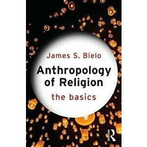 Anthropology of Religion: The Basics, Paperback - James S. Bielo imagine